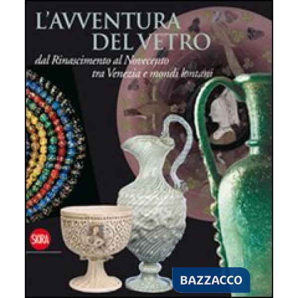 Avventura del vetro dal Rinascimento al Novecento tra Venezia e mondi lontani. Ediz. illustrata (L')