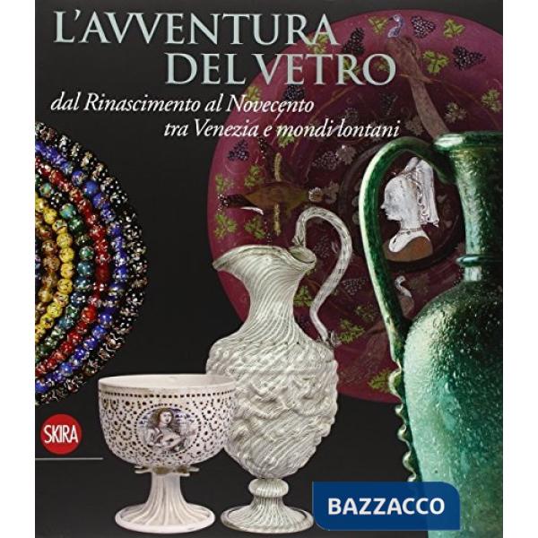 Avventura del vetro dal Rinascimento al Novecento tra Venezia e mondi lontani. Ediz. illustrata (L')