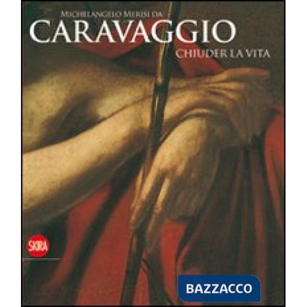Michelangelo Merisi da Caravaggio. Chiuder la vita. Ediz. illustrata