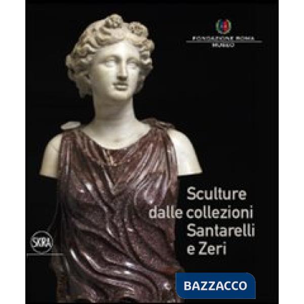 Sculture dalle collezioni Santarelli e Zeri. Ediz. illustrata