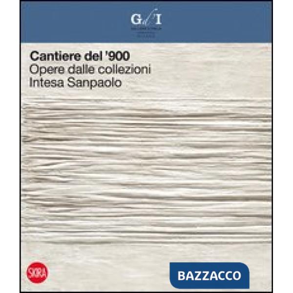 Cantiere del '900. Opere dalle collezioni Intesa Sanpaolo. Ediz. illustrata