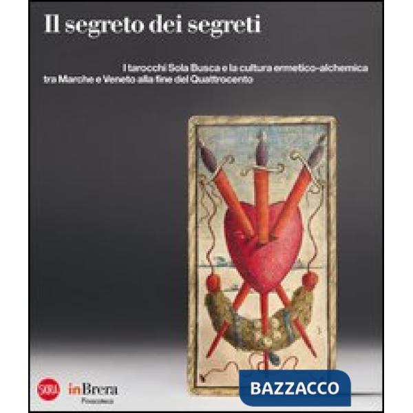 Segreto dei segreti. I tarocchi Sola Busca e la cultura ermetico-alchemica tra Marche e Veneto alla fine del Quattrocento. Ediz.