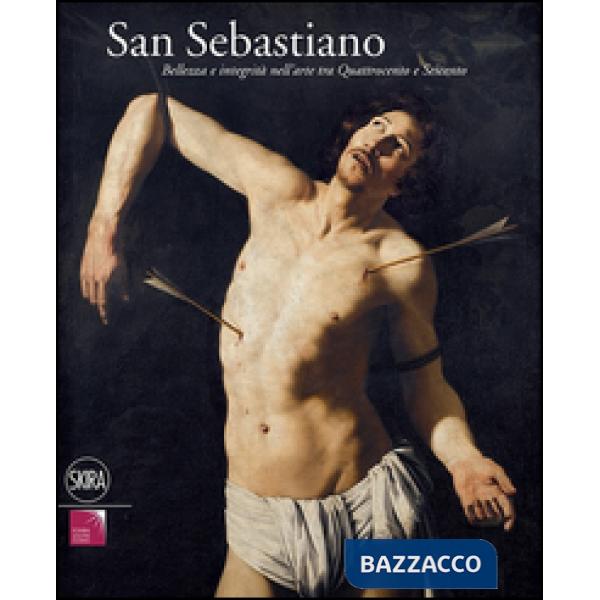 San Sebastiano. Bellezza e integrità nell'arte tra Quattrocento e Seicento. Ediz. illustrata