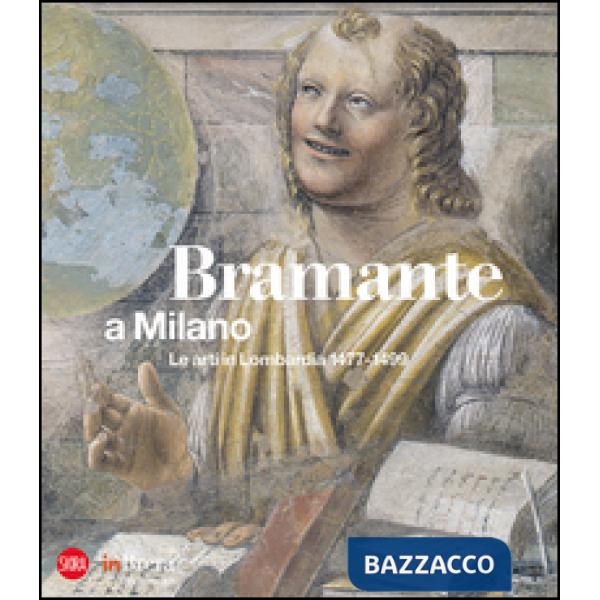 Bramante a Milano. Le arti in Lombardia 1477-1499. Ediz. illustrata