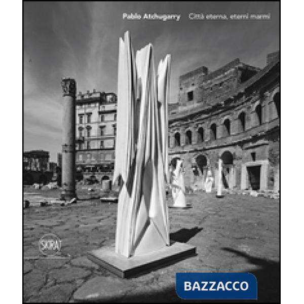 Paolo Atchugarry. Città eterna, eterni marmi. Ediz. italiana, inglese e spagnola