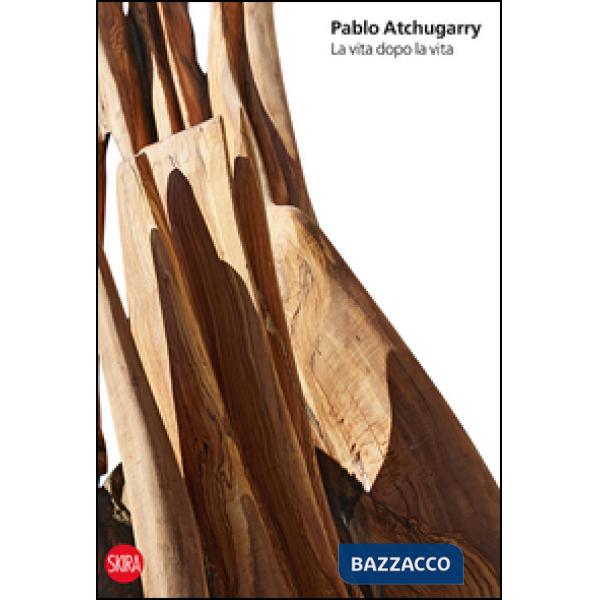 Pablo Atchugarry. La vita dopo la vita. Ediz. italiana, inglese e spagnolo