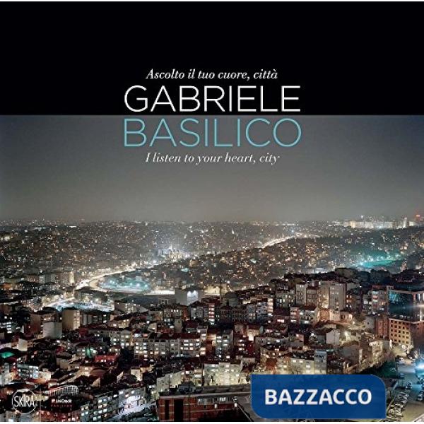 Gabriele Basilico. Ascolto il tuo cuore. Ediz. illustrata