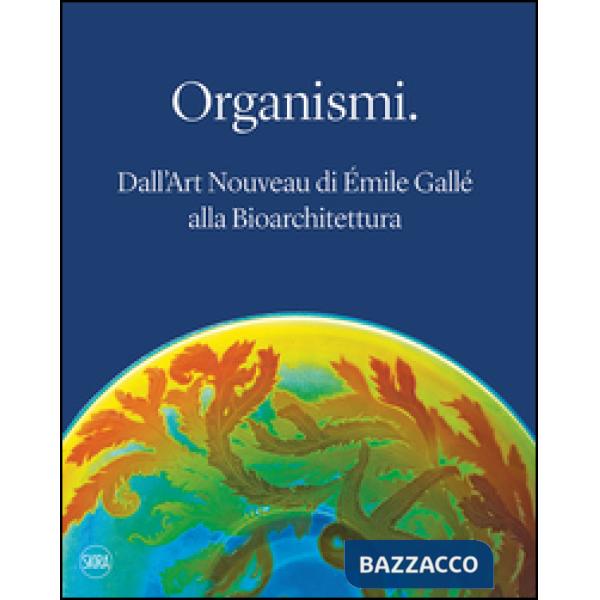 Organismi. Dall'Art Nouveau di Émile Gallé alla bioarchitettura. Ediz. illustrata