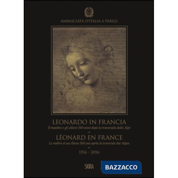 Leonardo in Francia. Il maestro e gli allievi 500 anni dopo la traversata delle Alpi (1516-2016). Ediz. illustrata