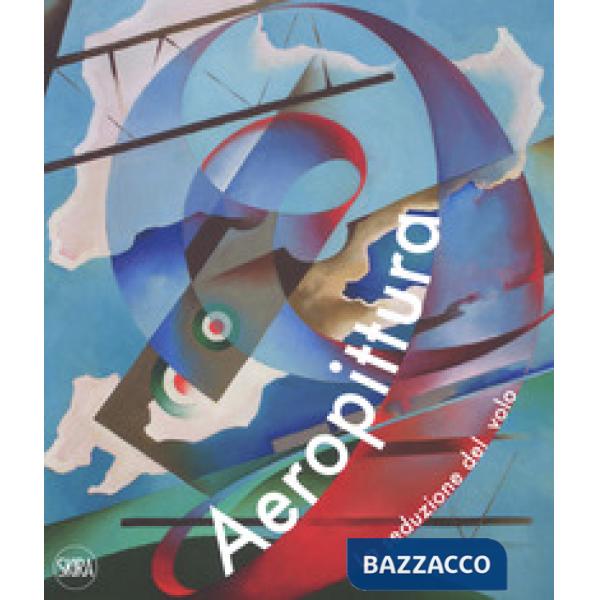 Aeropittura. La seduzione del volo. Ediz. a colori
