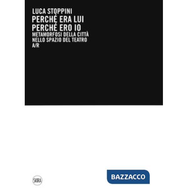 Luca Stoppini. Perché era lui perché ero io. Metamorfosi della città nello spazio del teatro A/R. Ediz. a colori