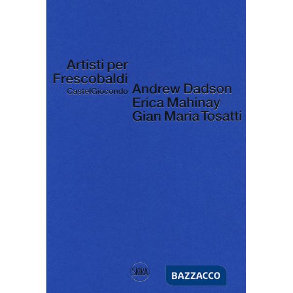 Artisti per Frescobaldi. Castelgiocondo. Andrew Dadson, Erica Mahinay, Gian Maria Tosatti. Ediz. bilingue
