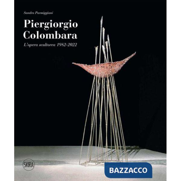 Piergiorgio Colombara. L'opera scultorea 1982-2022. Ediz. illustrata