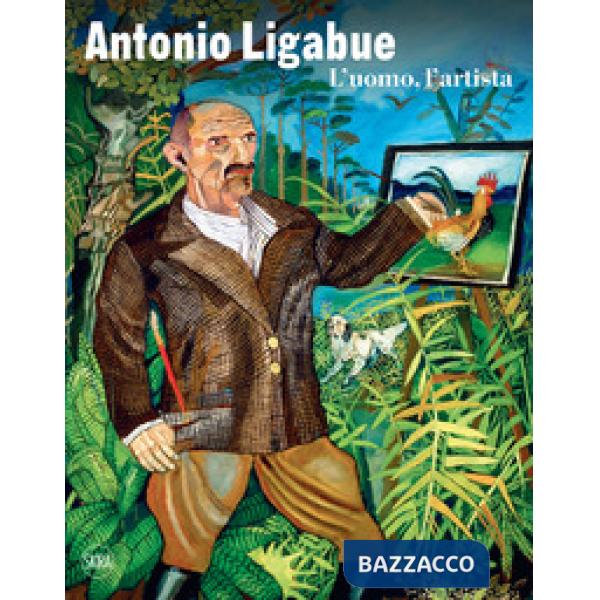 Antonio Ligabue. L'uomo, l'artista. Ediz. illustrata