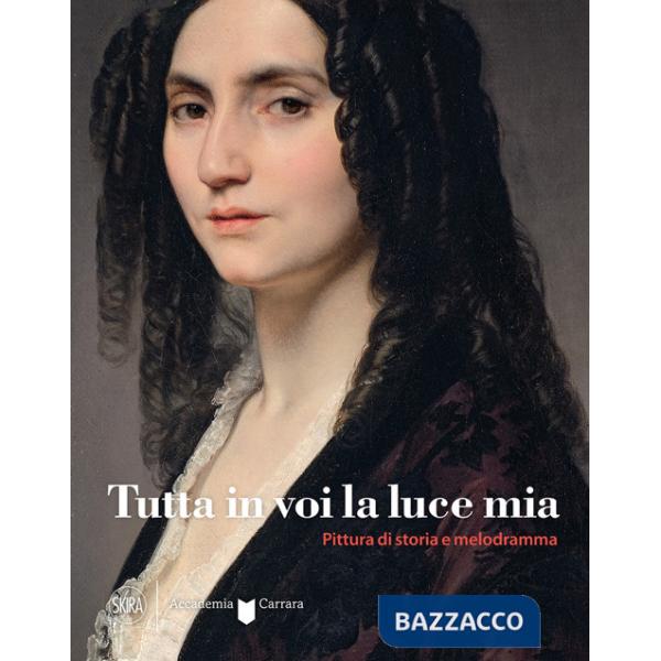 Tutta in voi la luce mia. Pittura di storia e melodramma. Ediz. a colori