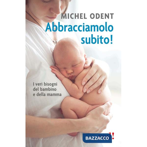 Abbracciamolo subito! I veri bisogni del bambino e della mamma
