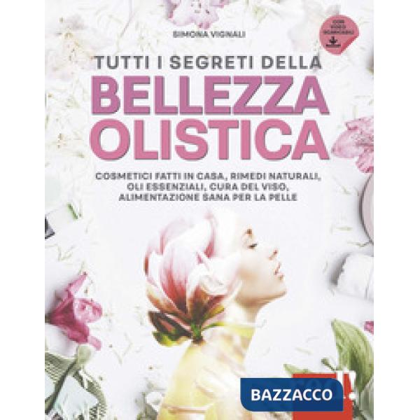 Tutti i segreti della bellezza olistica. Cosmetici fatti in casa, rimedi naturali, oli essenziali, cura del viso, alimentazione 