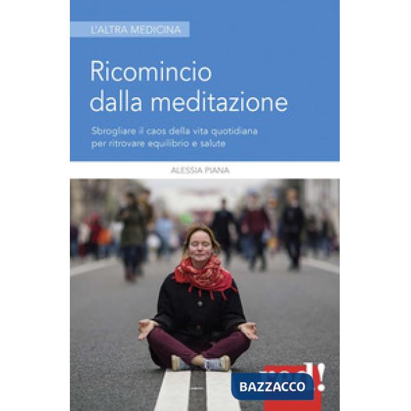 Ricomincio dalla meditazione. Sbrogliare il caos della vita quotidiana per ritrovare equilibrio e salute