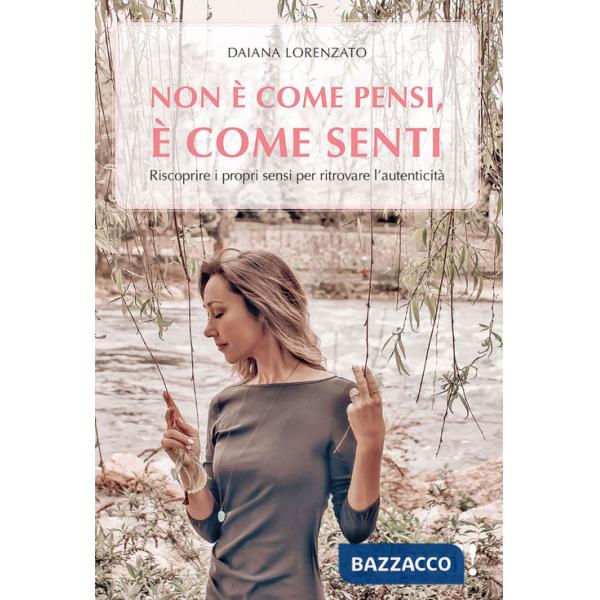 Non è come pensi, è come senti. Riscoprire i propri sensi per ritrovare l'autenticità