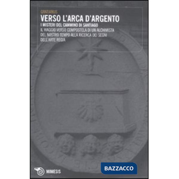 Verso l'Arca d'argento. I misteri del cammino di Santiago. Il viaggio verso Compostela di un alchimista del nostro tempo alla ri