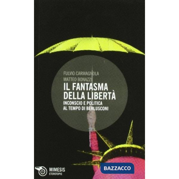 Fantasma della libertà. Inconscio e politica al tempo di Berlusconi (Il)