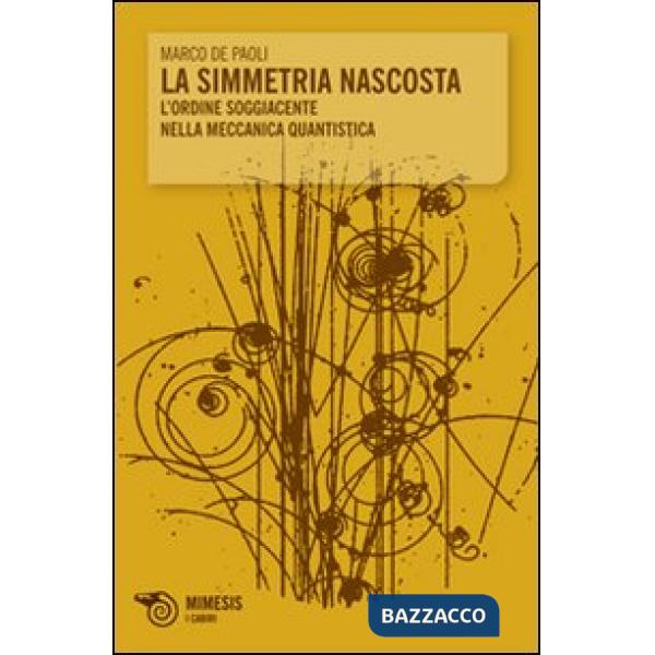 Simmetria nascosta. L'ordine soggiacente nella meccanica quantistica (La)