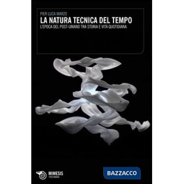 Natura tecnica del tempo. L'epoca del post-umano tra storia e vita quotidiana (La)