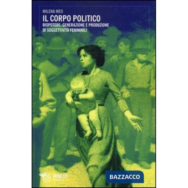 Corpo politico. Biopotere, generazione e produzione di soggettività femminili (Il)
