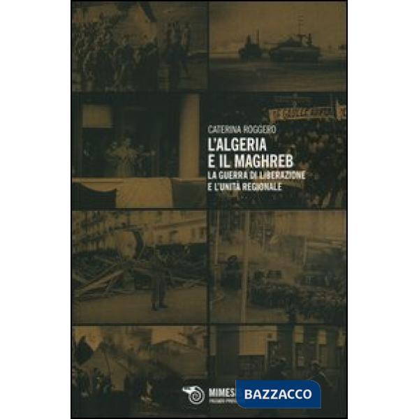 Algeria e il Maghreb. La guerra di liberazione e l'unità regionale (L')