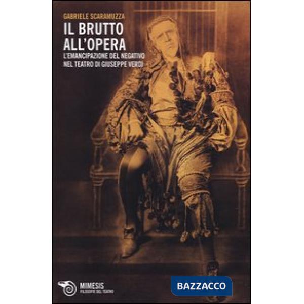 Brutto all'Opera. L'emancipazione del negativo nel teatro di Giuseppe Verdi (Il)