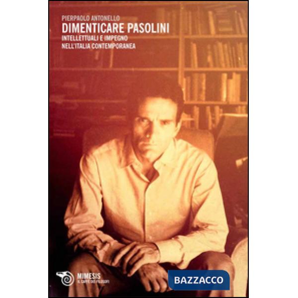 Dimenticare Pasolini. Intellettuali e impegno nell'Italia contemporanea