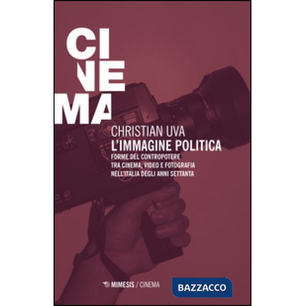 Immagine politica. Forme del contropotere tra cinema, video e fotografia nell'Italia degli anni Settanta (L')