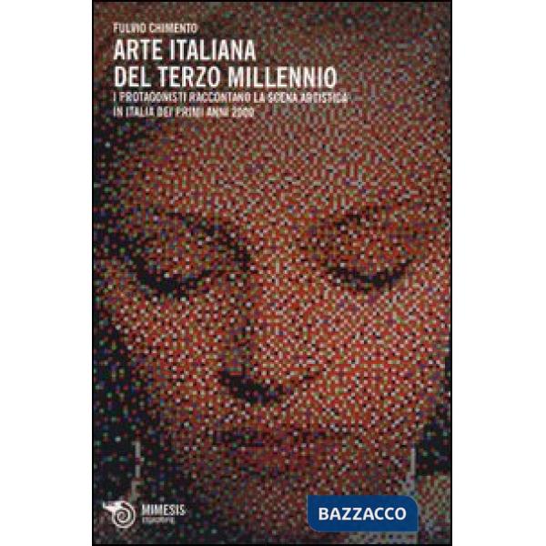 Arte italiana del terzo millennio. I protagonisti raccontano la scena artistica in Italia dei primi anni 2000. Ediz. illustrata