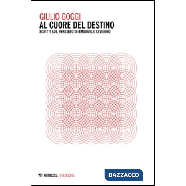 Al cuore del destino. Scritti sul pensiero di Emanuele Severino