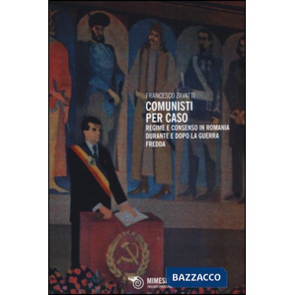 Comunisti per caso. Regime e consenso in Romania durante e dopo la Guerra fredda
