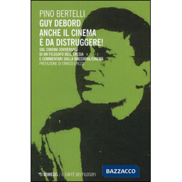 Guy Debord. Anche il cinema è da distruggere. Sul cinema sovversivo di un filosofo dell'eresia e commentari sulla macchina/cinem