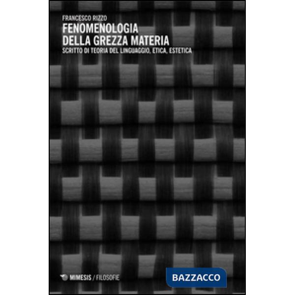 Fenomenologia della grezza materia. Scritto di teoria del linguaggio, etica, estetica