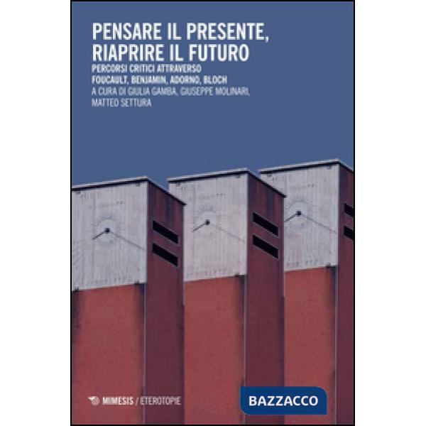 Pensare il presente, riaprire il futuro. Percorsi critici attraverso Foucaullt, Benjamin, Adorno, Bloch