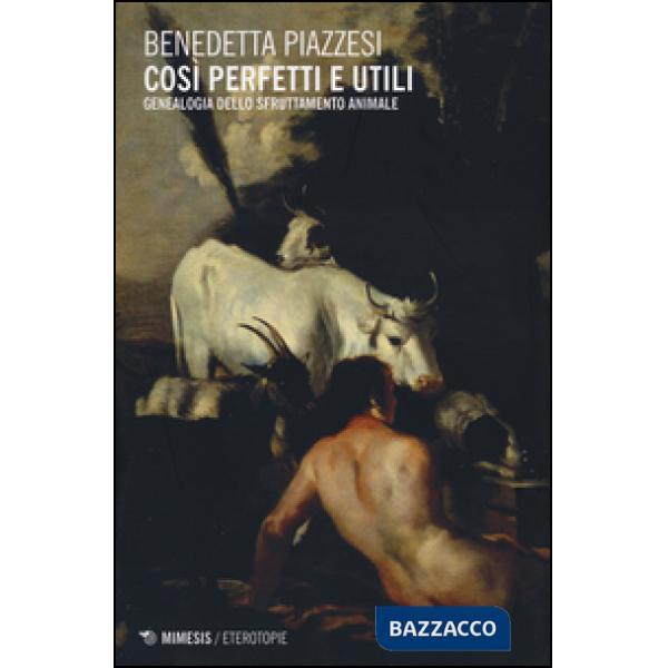 Così perfetti e utili. Genealogia dello sfruttamento animale