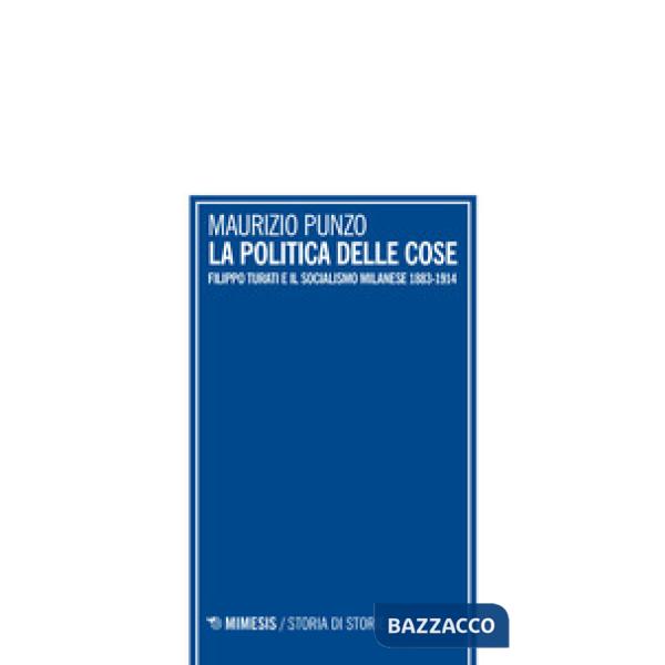 Politica delle cose. Filippo Turati e il socialismo milanese 1883-1914 (La)