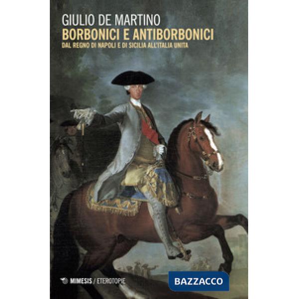 Borbonici e antiborbonici. Dal Regno di Napoli e di Sicilia all'Italia unita