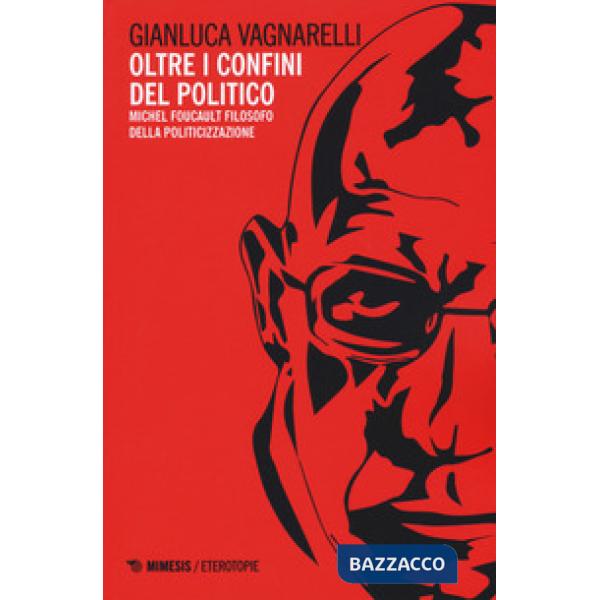 Oltre i confini del politico. Michel Foucault filosofo della politicizzazione