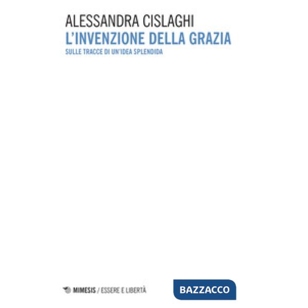 Invenzione della grazia. Sulle tracce di un'idea splendida (L')