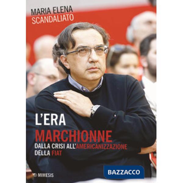 Era Marchionne. Dalla crisi all'americanizzazione della Fiat (L')