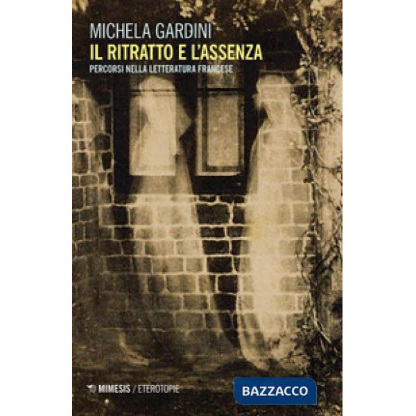 Ritratto e l'assenza. Percorsi nella letteratura francese (Il)