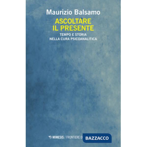 Ascoltare il presente. Tempo e storia nella cura psicoanalitica
