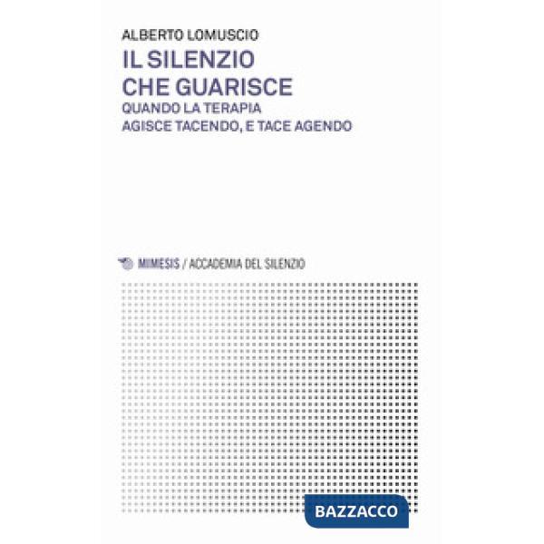 Silenzio che guarisce. Quando la terapia agisce tacendo, e tace agendo (Il)