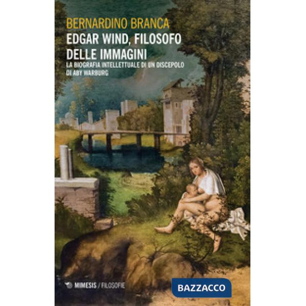 Edgar Wind, filosofo delle immagini. La biografia intellettuale di un discepolo 