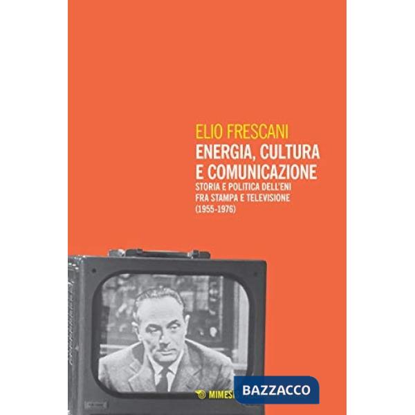 Energia, cultura e comunicazione. Storia e politica dell'Eni fra stampa e televisione (1955-1976)