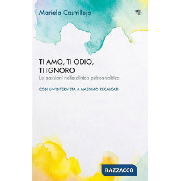 Ti amo, ti odio, ti ignoro. Le passioni nella clinica psicoanalitica